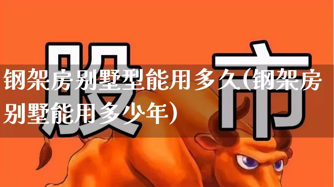 钢架房别墅型能用多久(钢架房别墅能用多少年)_https://www.heiljjianzu.com_创业板_第1张