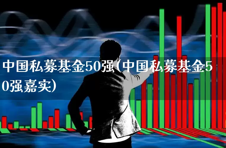 中国私募基金50强(中国私募基金50强嘉实)_https://www.heiljjianzu.com_北交所_第1张
