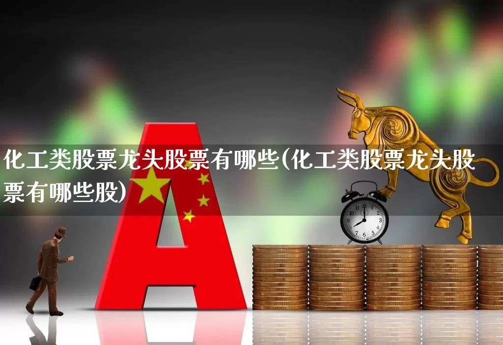 化工类股票龙头股票有哪些(化工类股票龙头股票有哪些股)_https://www.heiljjianzu.com_创业板_第1张