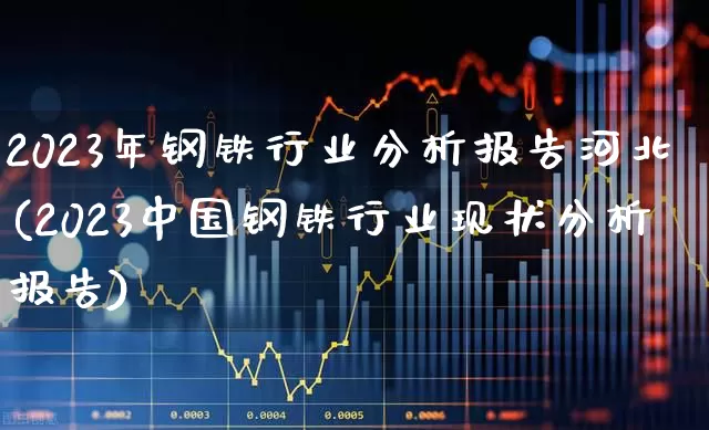 2023年钢铁行业分析报告河北(2023中国钢铁行业现状分析报告)_https://www.heiljjianzu.com_上交所_第1张