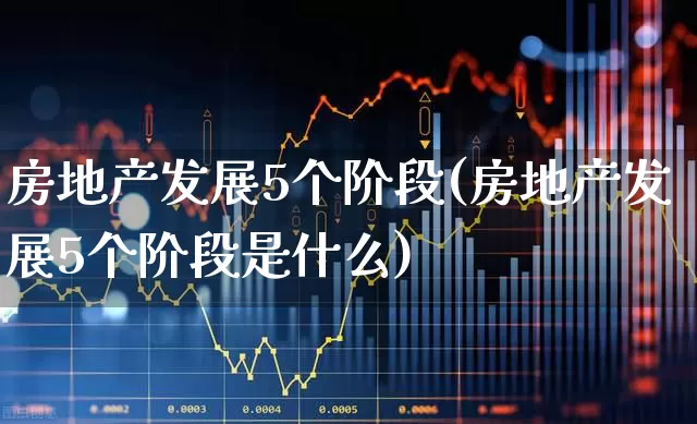 房地产发展5个阶段(房地产发展5个阶段是什么)_https://www.heiljjianzu.com_深交所_第1张