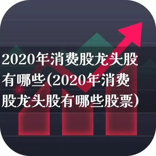 2020年消费股龙头股有哪些(2020年消费股龙头股有哪些股票)_https://www.heiljjianzu.com_北交所_第1张