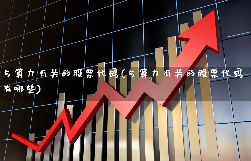 与算力有关的股票代码(与算力有关的股票代码有哪些)_https://www.heiljjianzu.com_深交所_第1张