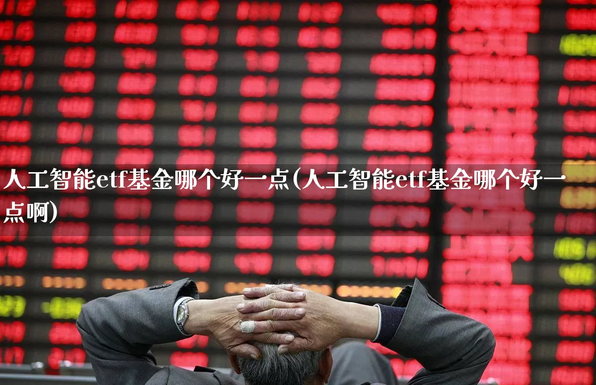 人工智能etf基金哪个好一点(人工智能etf基金哪个好一点啊)_https://www.heiljjianzu.com_深交所_第1张