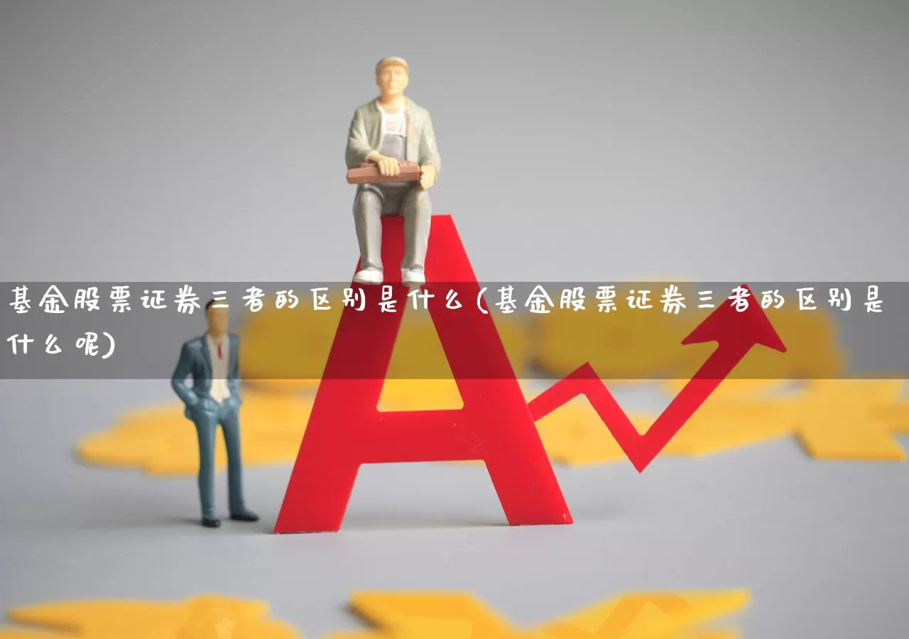 基金股票证券三者的区别是什么(基金股票证券三者的区别是什么呢)_https://www.heiljjianzu.com_创业板_第1张