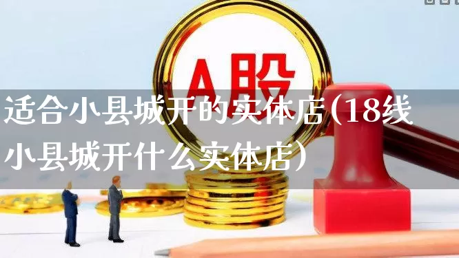 适合小县城开的实体店(18线小县城开什么实体店)_https://www.heiljjianzu.com_上交所_第1张