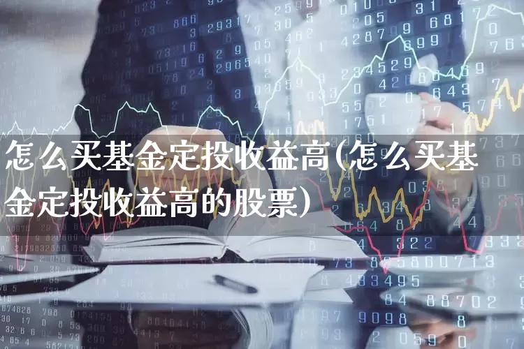 怎么买基金定投收益高(怎么买基金定投收益高的股票)_https://www.heiljjianzu.com_北交所_第1张