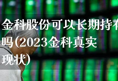 金科股份可以长期持有吗(2023金科真实现状)_https://www.heiljjianzu.com_上交所_第1张