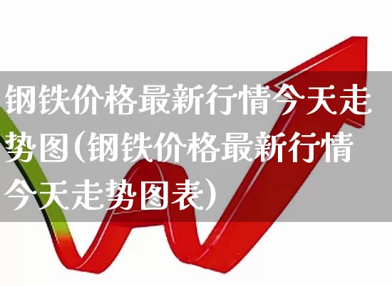 钢铁价格最新行情今天走势图(钢铁价格最新行情今天走势图表)_https://www.heiljjianzu.com_北交所_第1张