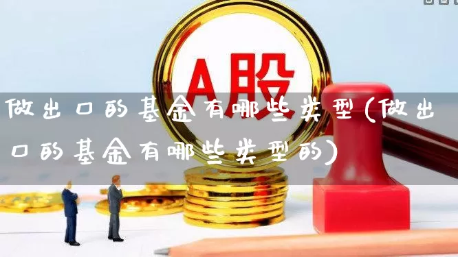 做出口的基金有哪些类型(做出口的基金有哪些类型的)_https://www.heiljjianzu.com_科创板_第1张