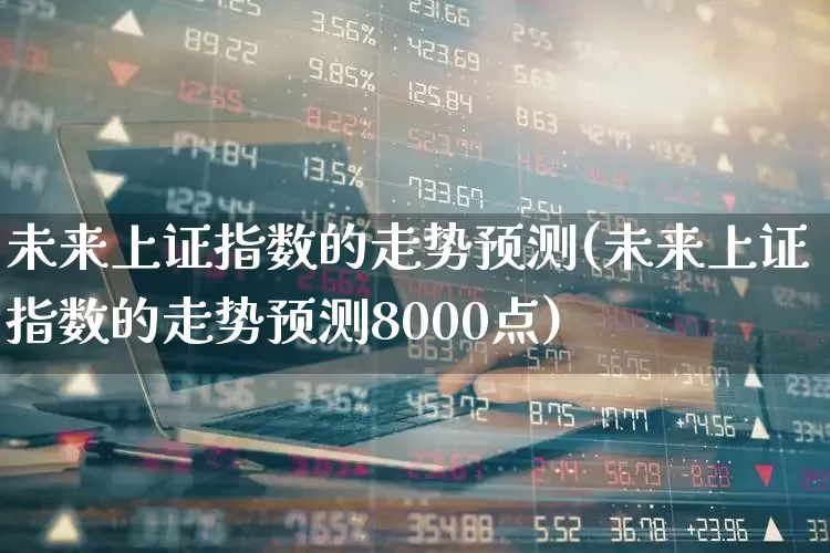 未来上证指数的走势预测(未来上证指数的走势预测8000点)_https://www.heiljjianzu.com_上交所_第1张