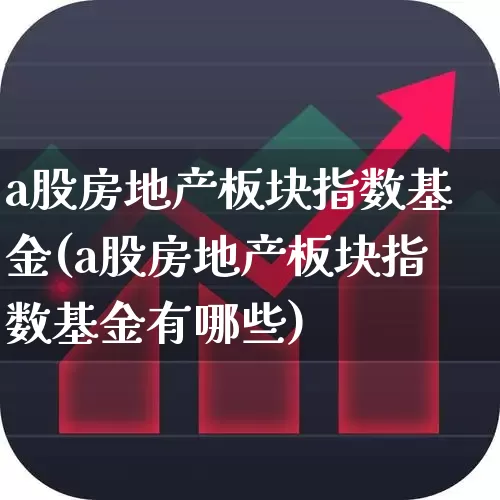 a股房地产板块指数基金(a股房地产板块指数基金有哪些)_https://www.heiljjianzu.com_深交所_第1张