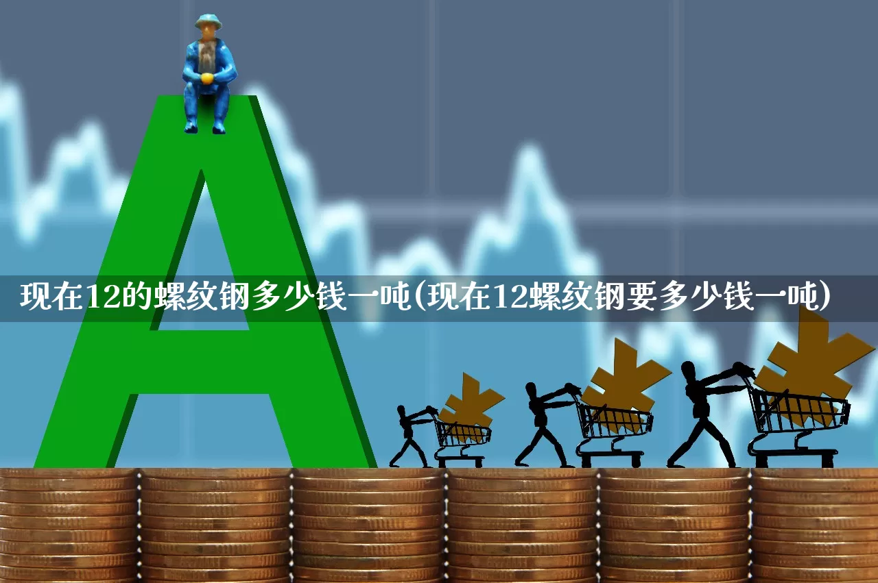 现在12的螺纹钢多少钱一吨(现在12螺纹钢要多少钱一吨)_https://www.heiljjianzu.com_上交所_第1张