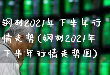 钢材2021年下半年行情走势(钢材2021年下半年行情走势图)_https://www.heiljjianzu.com_北交所_第1张