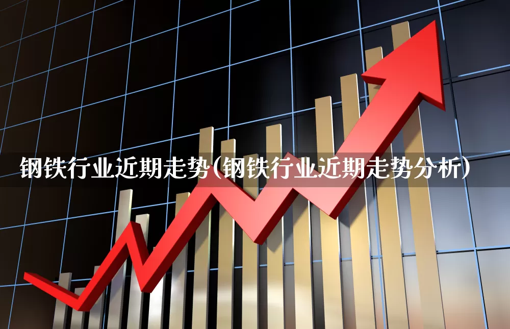 钢铁行业近期走势(钢铁行业近期走势分析)_https://www.heiljjianzu.com_科创板_第1张