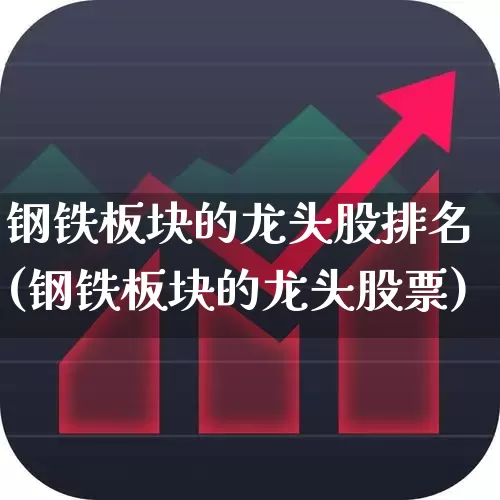 钢铁板块的龙头股排名(钢铁板块的龙头股票)_https://www.heiljjianzu.com_深交所_第1张