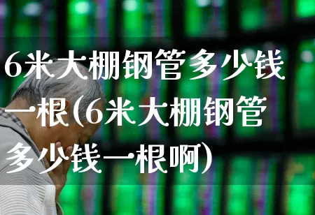 6米大棚钢管多少钱一根(6米大棚钢管多少钱一根啊)_https://www.heiljjianzu.com_上交所_第1张