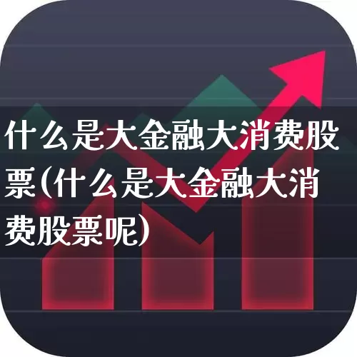 什么是大金融大消费股票(什么是大金融大消费股票呢)_https://www.heiljjianzu.com_上交所_第1张