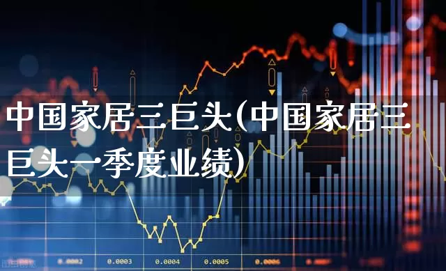 中国家居三巨头(中国家居三巨头一季度业绩)_https://www.heiljjianzu.com_北交所_第1张