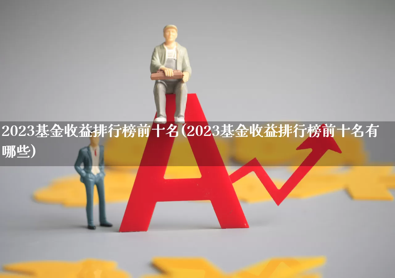 2023基金收益排行榜前十名(2023基金收益排行榜前十名有哪些)_https://www.heiljjianzu.com_科创板_第1张
