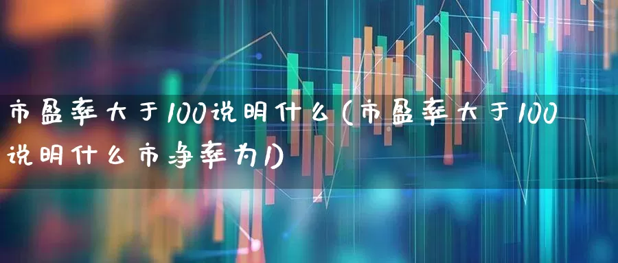 市盈率大于100说明什么(市盈率大于100说明什么市净率为1)_https://www.heiljjianzu.com_科创板_第1张