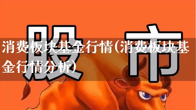 消费板块基金行情(消费板块基金行情分析)_https://www.heiljjianzu.com_科创板_第1张