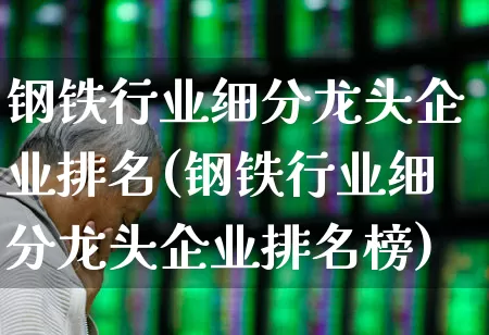 钢铁行业细分龙头企业排名(钢铁行业细分龙头企业排名榜)_https://www.heiljjianzu.com_上交所_第1张