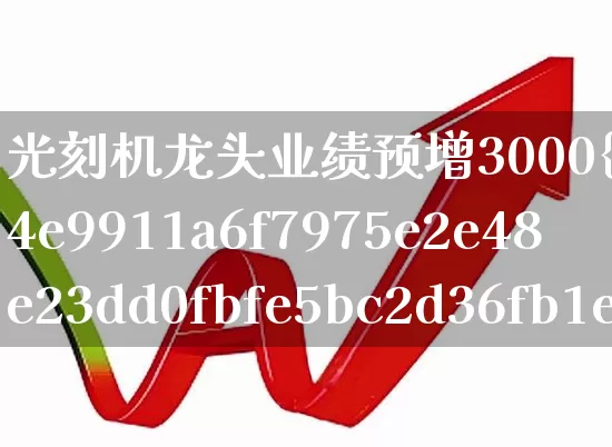 光刻机龙头业绩预增3000%(光刻机第一龙头业绩暴增952%)_https://www.heiljjianzu.com_上交所_第1张