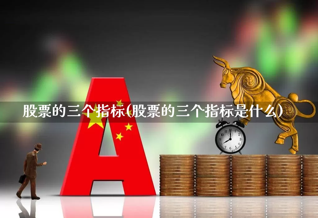 股票的三个指标(股票的三个指标是什么)_https://www.heiljjianzu.com_上交所_第1张