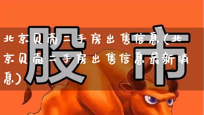 北京贝壳二手房出售信息(北京贝壳二手房出售信息最新消息)_https://www.heiljjianzu.com_上交所_第1张