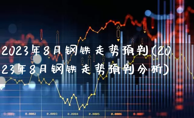 2023年8月钢铁走势预判(2023年8月钢铁走势预判分析)_https://www.heiljjianzu.com_上交所_第1张