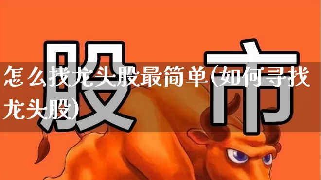 怎么找龙头股最简单(如何寻找龙头股)_https://www.heiljjianzu.com_北交所_第1张