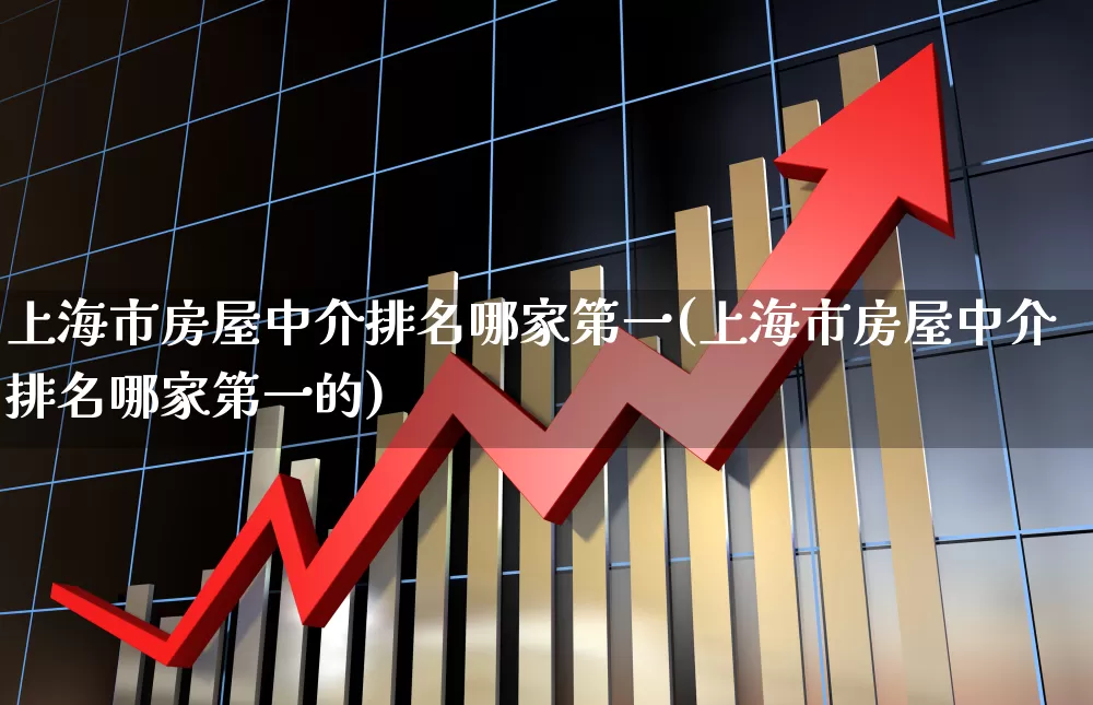上海市房屋中介排名哪家第一(上海市房屋中介排名哪家第一的)_https://www.heiljjianzu.com_上交所_第1张