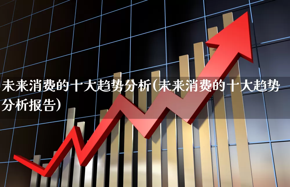 未来消费的十大趋势分析(未来消费的十大趋势分析报告)_https://www.heiljjianzu.com_上交所_第1张