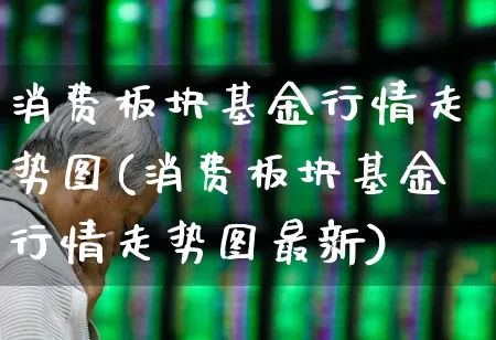 消费板块基金行情走势图(消费板块基金行情走势图最新)_https://www.heiljjianzu.com_北交所_第1张