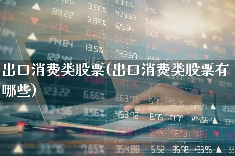 出口消费类股票(出口消费类股票有哪些)_https://www.heiljjianzu.com_深交所_第1张