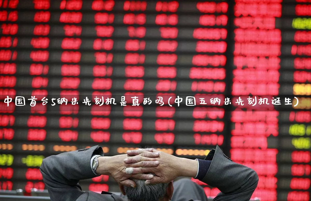 中国首台5纳米光刻机是真的吗(中国五纳米光刻机诞生)_https://www.heiljjianzu.com_北交所_第1张