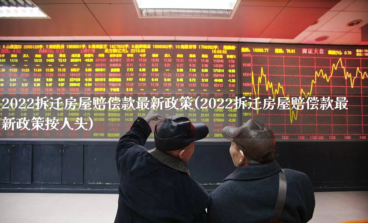 2022拆迁房屋赔偿款最新政策(2022拆迁房屋赔偿款最新政策按人头)_https://www.heiljjianzu.com_科创板_第1张