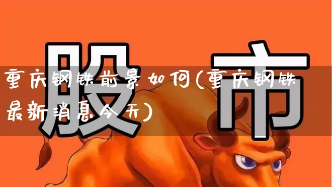 重庆钢铁前景如何(重庆钢铁最新消息今天)_https://www.heiljjianzu.com_上交所_第1张