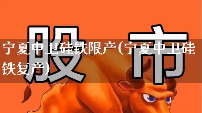 宁夏中卫硅铁限产(宁夏中卫硅铁复产)_https://www.heiljjianzu.com_创业板_第1张