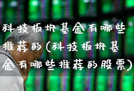 科技板块基金有哪些推荐的(科技板块基金有哪些推荐的股票)_https://www.heiljjianzu.com_科创板_第1张