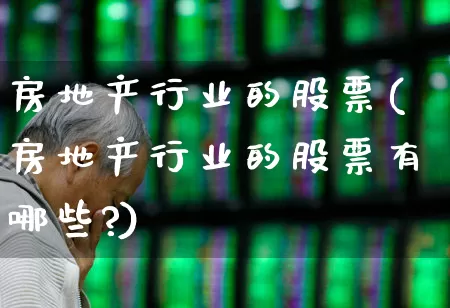 房地产行业的股票(房地产行业的股票有哪些?)_https://www.heiljjianzu.com_北交所_第1张