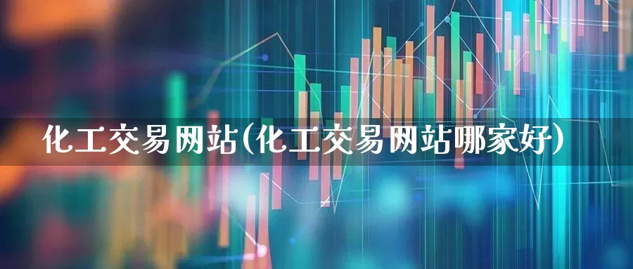 化工交易网站(化工交易网站哪家好)_https://www.heiljjianzu.com_深交所_第1张