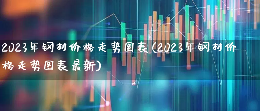 2023年钢材价格走势图表(2023年钢材价格走势图表最新)_https://www.heiljjianzu.com_北交所_第1张