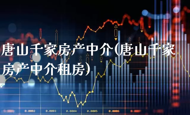 唐山千家房产中介(唐山千家房产中介租房)_https://www.heiljjianzu.com_科创板_第1张