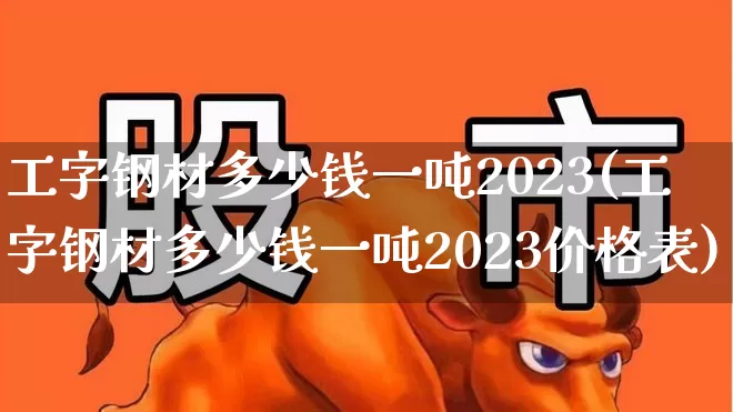 工字钢材多少钱一吨2023(工字钢材多少钱一吨2023价格表)_https://www.heiljjianzu.com_北交所_第1张