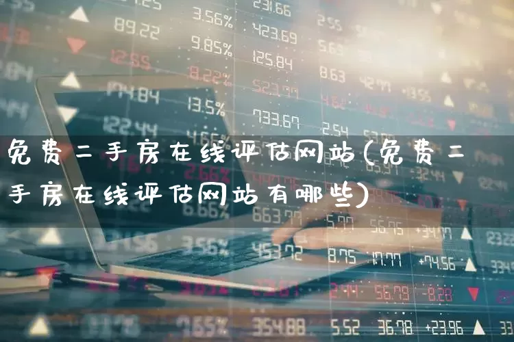 免费二手房在线评估网站(免费二手房在线评估网站有哪些)_https://www.heiljjianzu.com_深交所_第1张