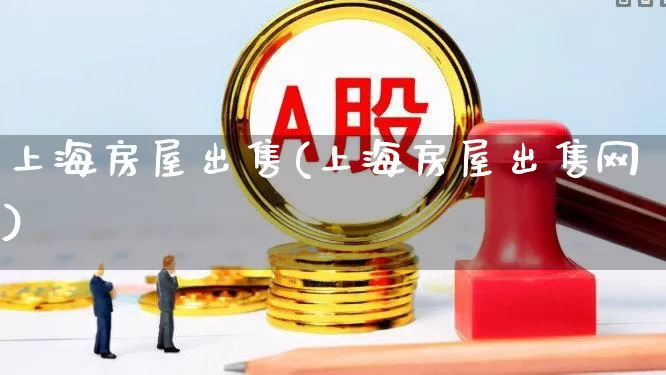 上海房屋出售(上海房屋出售网)_https://www.heiljjianzu.com_深交所_第1张