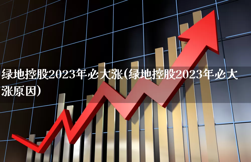 绿地控股2023年必大涨(绿地控股2023年必大涨原因)_https://www.heiljjianzu.com_科创板_第1张