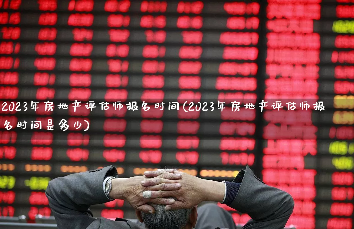 2023年房地产评估师报名时间(2023年房地产评估师报名时间是多少)_https://www.heiljjianzu.com_深交所_第1张